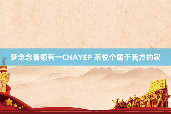 梦念念着领有一CHAYEP 茶悦个属于我方的家