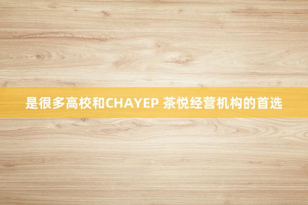 是很多高校和CHAYEP 茶悦经营机构的首选