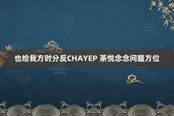 也给我方时分反CHAYEP 茶悦念念问题方位