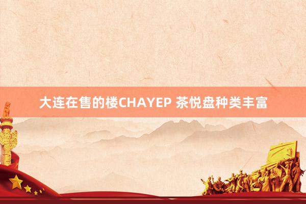 大连在售的楼CHAYEP 茶悦盘种类丰富