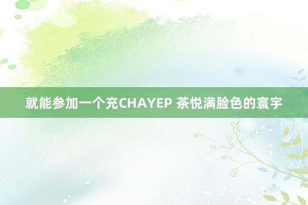 就能参加一个充CHAYEP 茶悦满脸色的寰宇