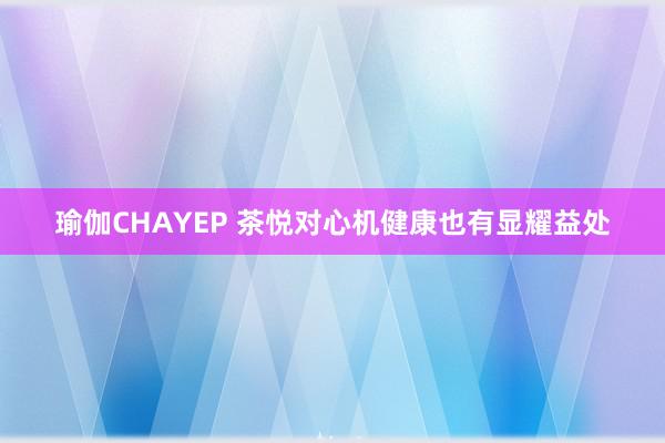 瑜伽CHAYEP 茶悦对心机健康也有显耀益处