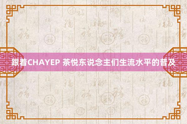 跟着CHAYEP 茶悦东说念主们生流水平的普及