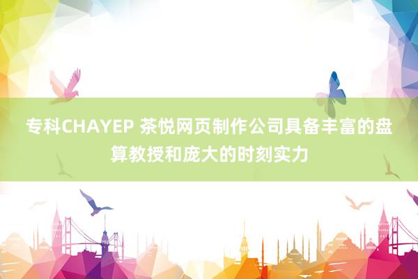专科CHAYEP 茶悦网页制作公司具备丰富的盘算教授和庞大的时刻实力
