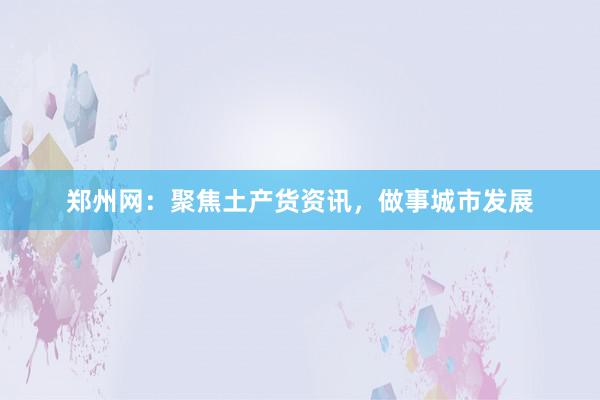 郑州网:聚焦土产货资讯,做事城市发展