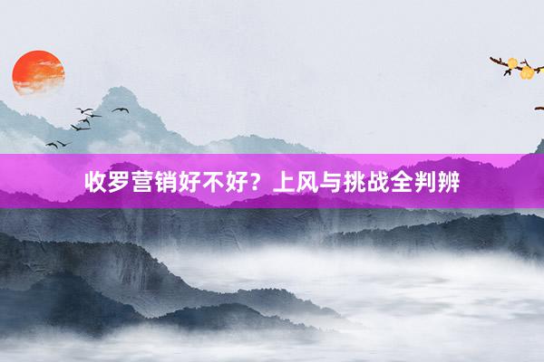 收罗营销好不好?上风与挑战全判辨