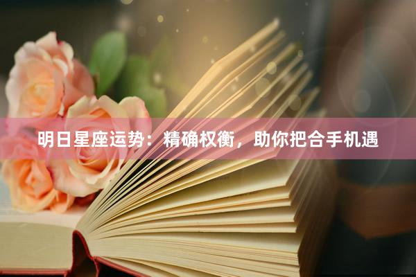 明日星座运势:精确权衡,助你把合手机遇