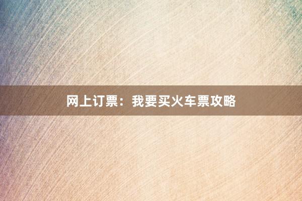 网上订票:我要买火车票攻略