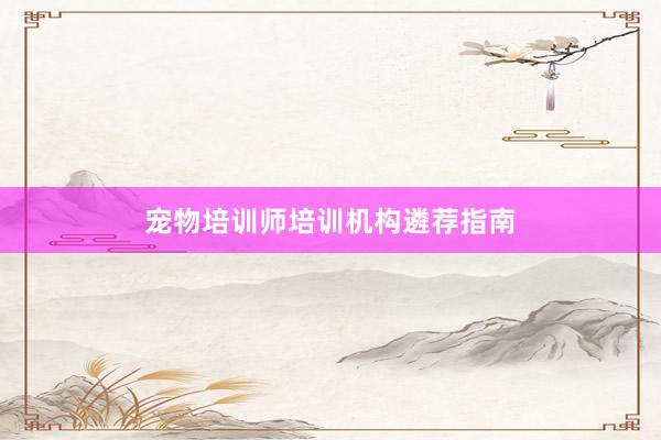宠物培训师培训机构遴荐指南